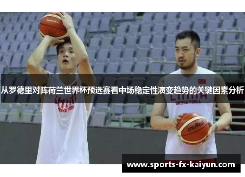从罗德里对阵荷兰世界杯预选赛看中场稳定性演变趋势的关键因素分析 从罗德里对阵荷兰世界杯预选赛看中场稳定性演变趋势的关键因素分析
