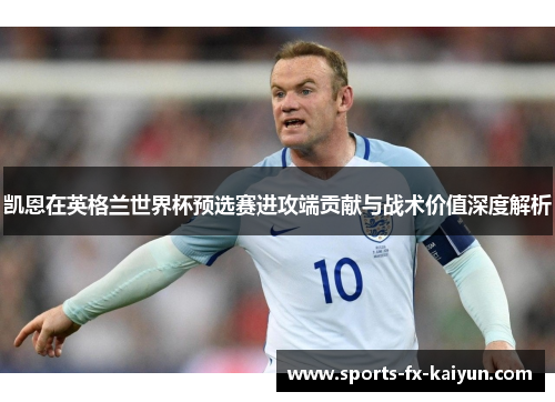 凯恩在英格兰世界杯预选赛进攻端贡献与战术价值深度解析