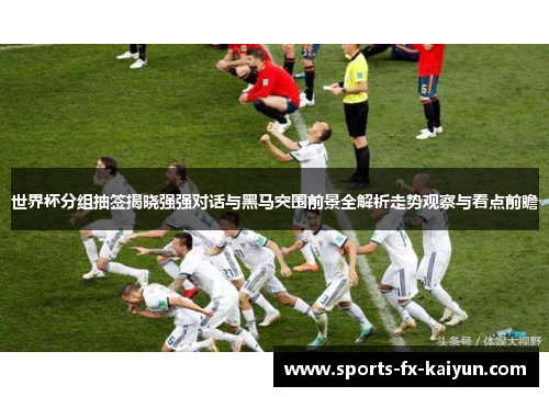 世界杯分组抽签揭晓强强对话与黑马突围前景全解析走势观察与看点前瞻