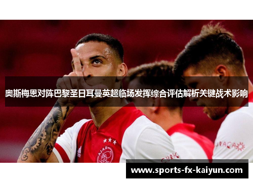 奥斯梅恩对阵巴黎圣日耳曼英超临场发挥综合评估解析关键战术影响 奥斯梅恩对阵巴黎圣日耳曼英超临场发挥综合评估解析关键战术影响