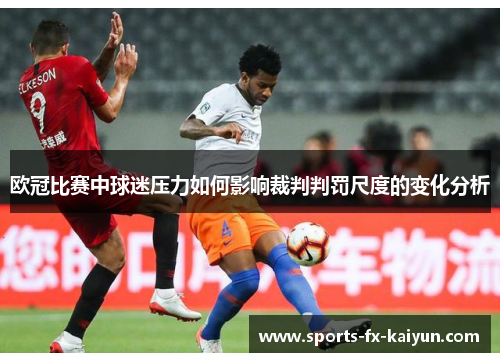 欧冠比赛中球迷压力如何影响裁判判罚尺度的变化分析