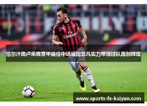 恰尔汗奥卢荣膺意甲最佳中场展现非凡实力带领球队再创辉煌