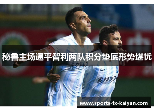 秘鲁主场逼平智利两队积分垫底形势堪忧