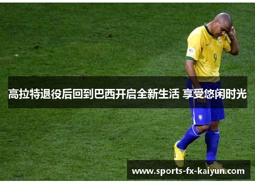 高拉特退役后回到巴西开启全新生活 享受悠闲时光