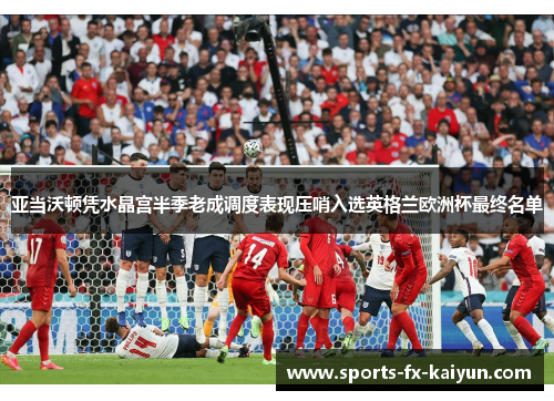 亚当沃顿凭水晶宫半季老成调度表现压哨入选英格兰欧洲杯最终名单