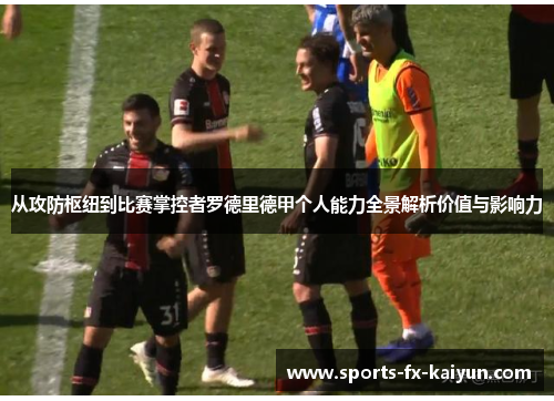 从攻防枢纽到比赛掌控者罗德里德甲个人能力全景解析价值与影响力 从攻防枢纽到比赛掌控者罗德里德甲个人能力全景解析价值与影响力