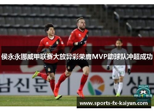 侯永永挪威甲联赛大放异彩荣膺MVP助球队冲超成功 侯永永挪威甲联赛大放异彩荣膺MVP助球队冲超成功