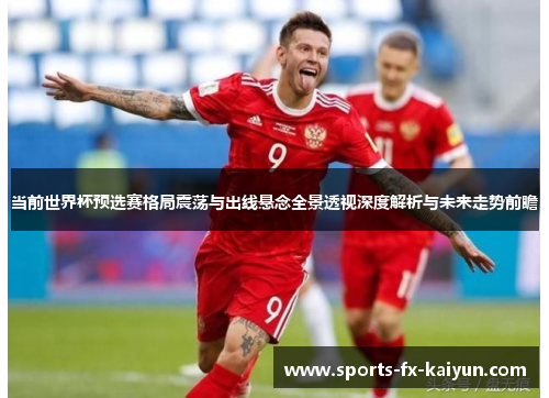 当前世界杯预选赛格局震荡与出线悬念全景透视深度解析与未来走势前瞻