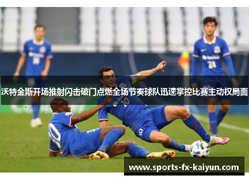 沃特金斯开场推射闪击破门点燃全场节奏球队迅速掌控比赛主动权局面